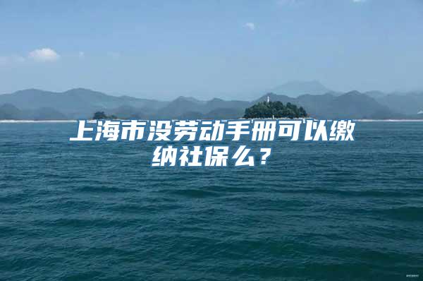 上海市没劳动手册可以缴纳社保么？