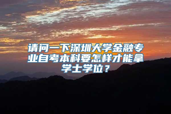 请问一下深圳大学金融专业自考本科要怎样才能拿学士学位？