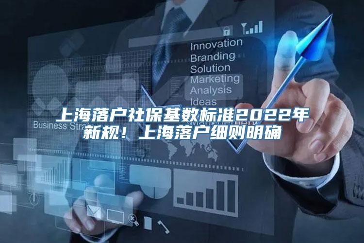 上海落户社保基数标准2022年新规！上海落户细则明确