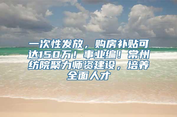 一次性发放，购房补贴可达150万！事业编！常州纺院聚力师资建设，培养全面人才