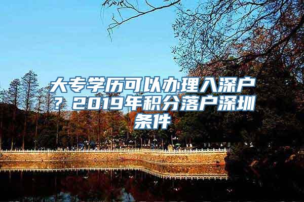 大专学历可以办理入深户？2019年积分落户深圳条件