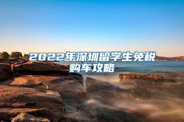 2022年深圳留学生免税购车攻略