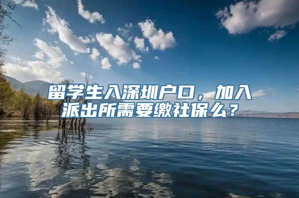 留学生入深圳户口，加入派出所需要缴社保么？