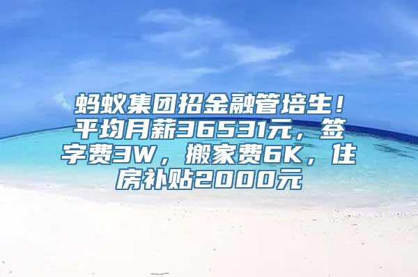 蚂蚁集团招金融管培生！平均月薪36531元，签字费3W，搬家费6K，住房补贴2000元