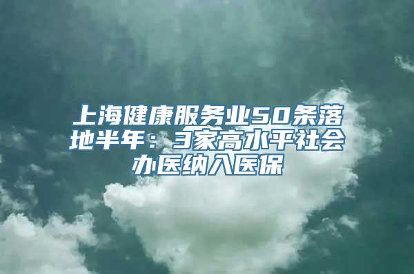 上海健康服务业50条落地半年：3家高水平社会办医纳入医保