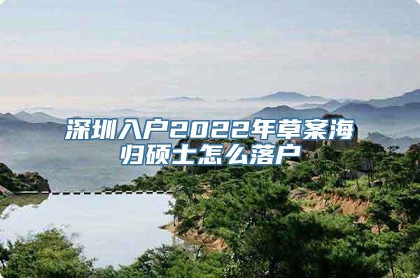 深圳入户2022年草案海归硕士怎么落户