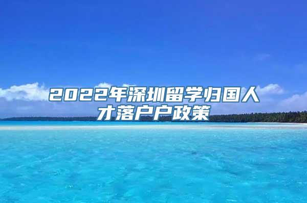 2022年深圳留学归国人才落户户政策