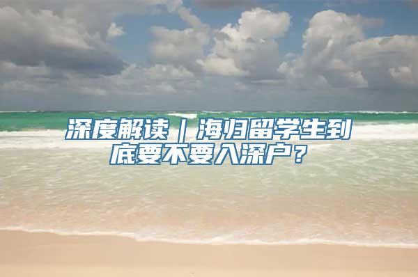 深度解读｜海归留学生到底要不要入深户？