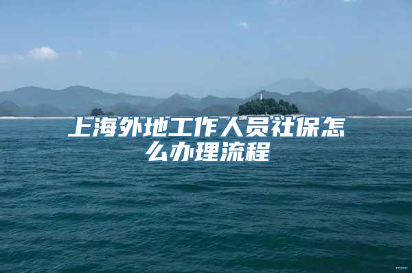 上海外地工作人员社保怎么办理流程