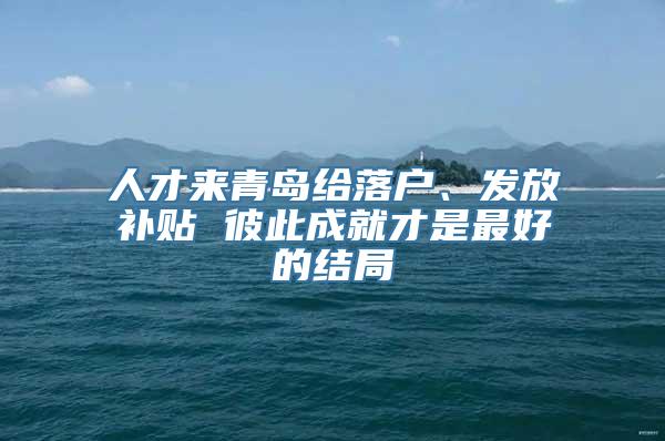 人才来青岛给落户、发放补贴 彼此成就才是最好的结局