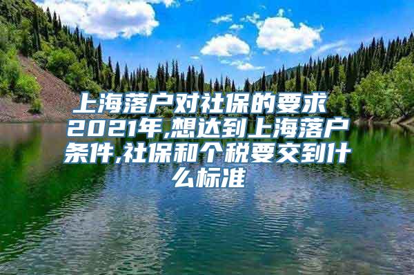 上海落户对社保的要求 2021年,想达到上海落户条件,社保和个税要交到什么标准