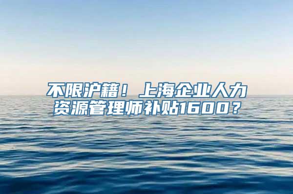 不限沪籍！上海企业人力资源管理师补贴1600？