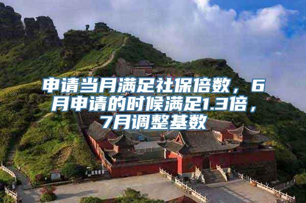 申请当月满足社保倍数，6月申请的时候满足1.3倍，7月调整基数