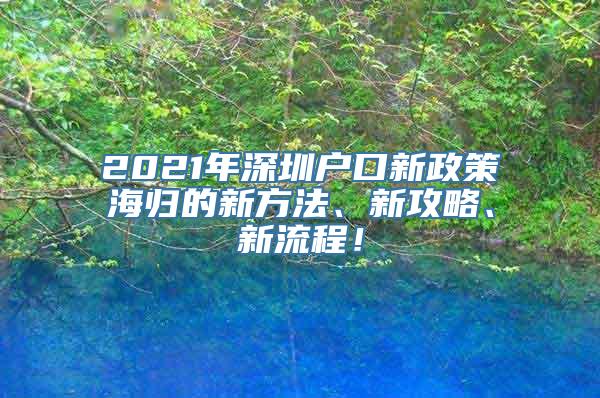 2021年深圳户口新政策海归的新方法、新攻略、新流程！