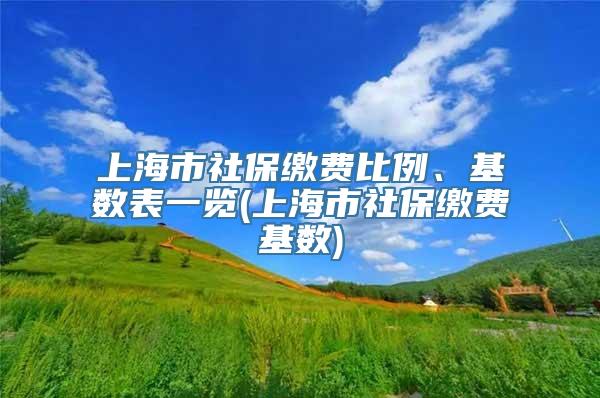 上海市社保缴费比例、基数表一览(上海市社保缴费基数)