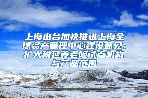 上海出台加快推进上海全球资产管理中心建设意见：扩大税延养老险试点机构与产品范围