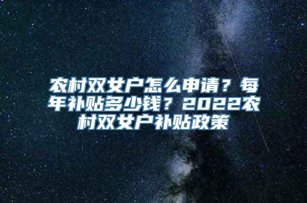 农村双女户怎么申请？每年补贴多少钱？2022农村双女户补贴政策