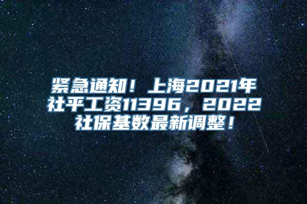 紧急通知！上海2021年社平工资11396，2022社保基数最新调整！