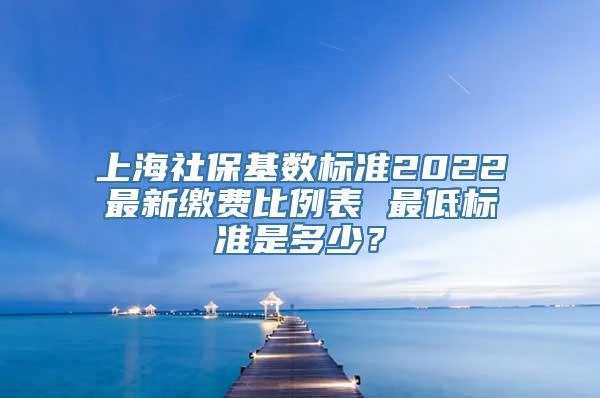 上海社保基数标准2022最新缴费比例表 最低标准是多少？