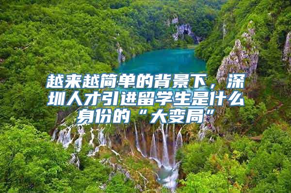 越来越简单的背景下，深圳人才引进留学生是什么身份的“大变局”