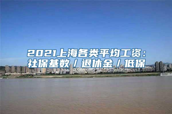 2021上海各类平均工资：社保基数／退休金／低保