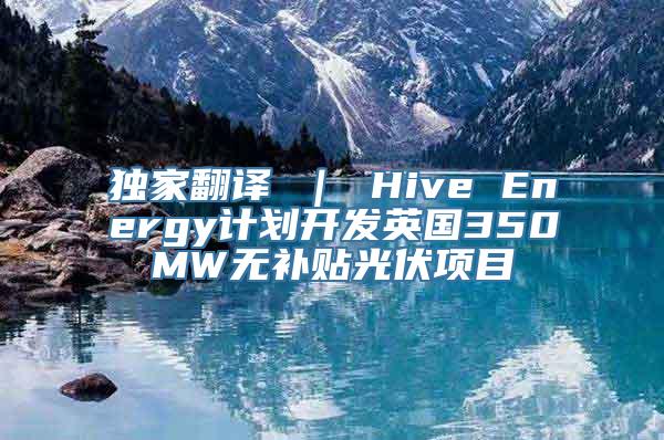 独家翻译 ｜ Hive Energy计划开发英国350MW无补贴光伏项目