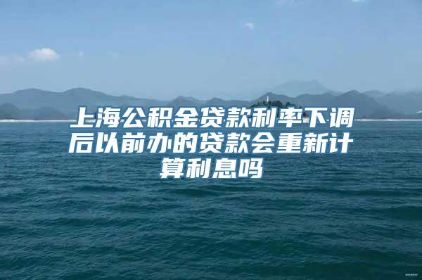 上海公积金贷款利率下调后以前办的贷款会重新计算利息吗