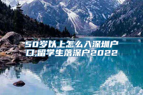 50岁以上怎么入深圳户口,留学生落深户2022