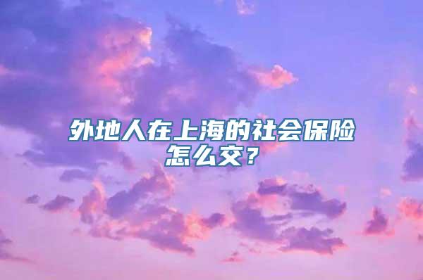 外地人在上海的社会保险怎么交？