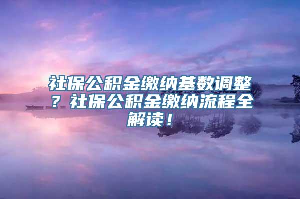 社保公积金缴纳基数调整？社保公积金缴纳流程全解读！