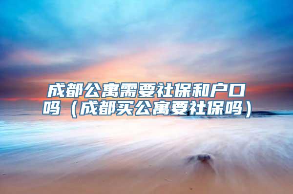 成都公寓需要社保和户口吗（成都买公寓要社保吗）