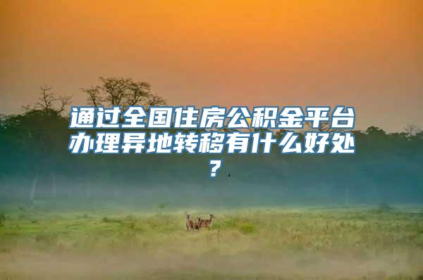 通过全国住房公积金平台办理异地转移有什么好处？