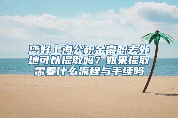 您好上海公积金离职去外地可以提取吗？如果提取需要什么流程与手续吗