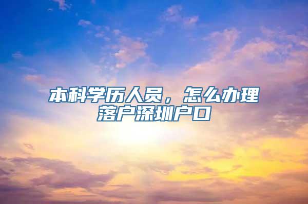 本科学历人员，怎么办理落户深圳户口