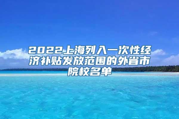 2022上海列入一次性经济补贴发放范围的外省市院校名单