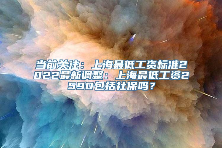 当前关注：上海最低工资标准2022最新调整：上海最低工资2590包括社保吗？