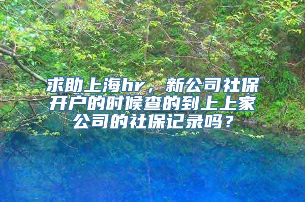 求助上海hr，新公司社保开户的时候查的到上上家公司的社保记录吗？