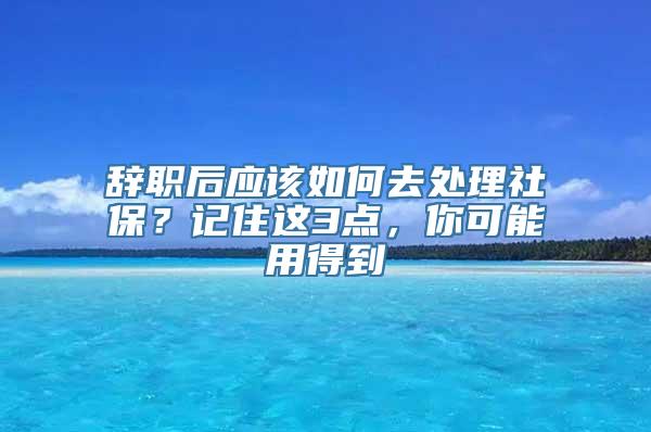 辞职后应该如何去处理社保？记住这3点，你可能用得到