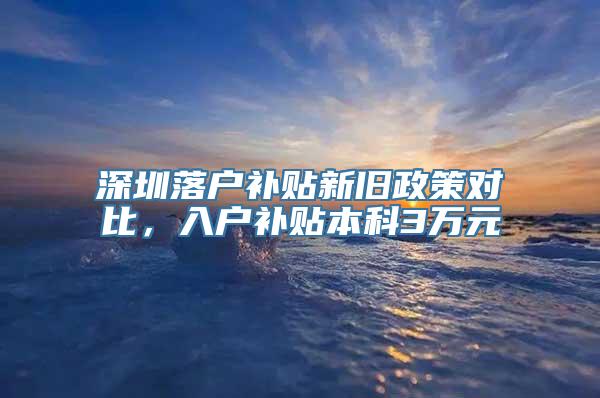 深圳落户补贴新旧政策对比，入户补贴本科3万元