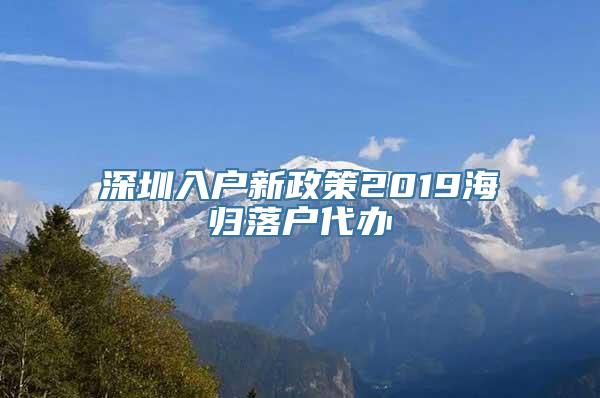 深圳入户新政策2019海归落户代办