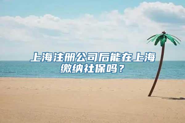 上海注册公司后能在上海缴纳社保吗？