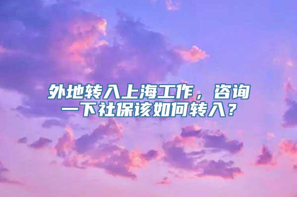 外地转入上海工作，咨询一下社保该如何转入？