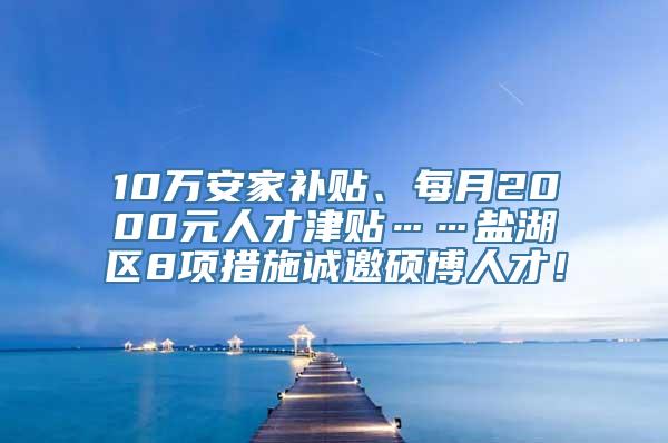 10万安家补贴、每月2000元人才津贴……盐湖区8项措施诚邀硕博人才！