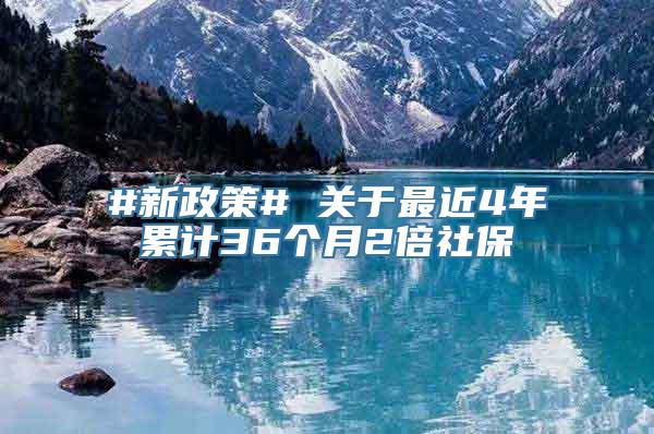 #新政策# 关于最近4年累计36个月2倍社保