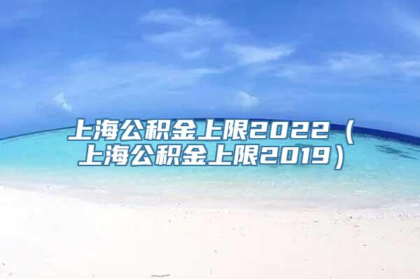 上海公积金上限2022（上海公积金上限2019）