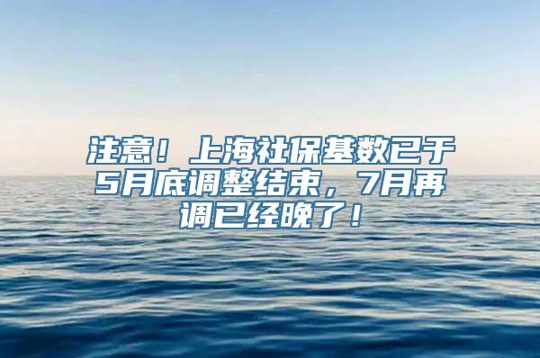 注意！上海社保基数已于5月底调整结束，7月再调已经晚了！