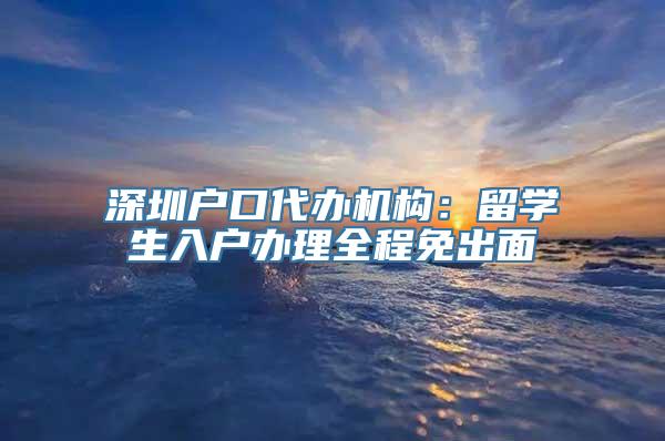 深圳户口代办机构：留学生入户办理全程免出面