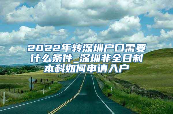 2022年转深圳户口需要什么条件_深圳非全日制本科如何申请入户