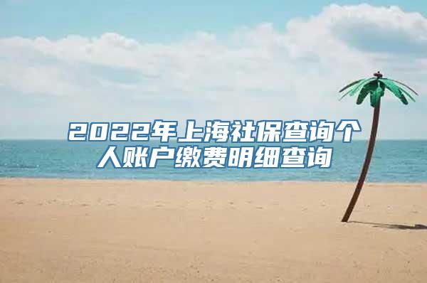 2022年上海社保查询个人账户缴费明细查询