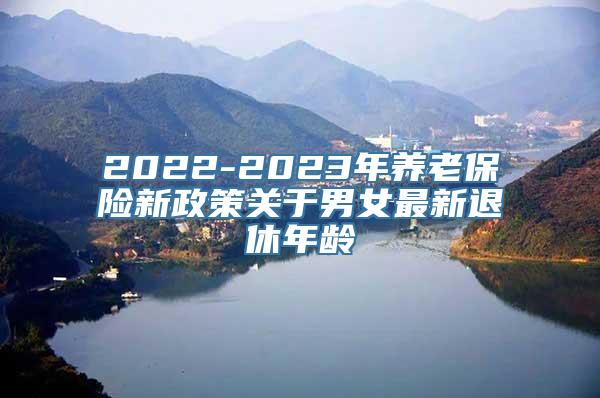 2022-2023年养老保险新政策关于男女最新退休年龄